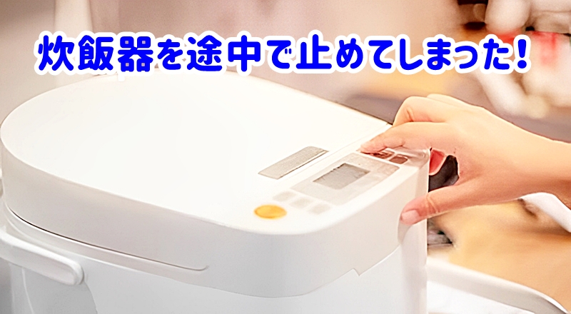 炊飯器を途中で止めてしまった!