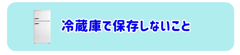 冷蔵庫での保存はお勧めできません