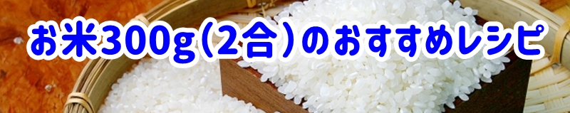 お米300g(2合)を使いこなす!おすすめレシピ