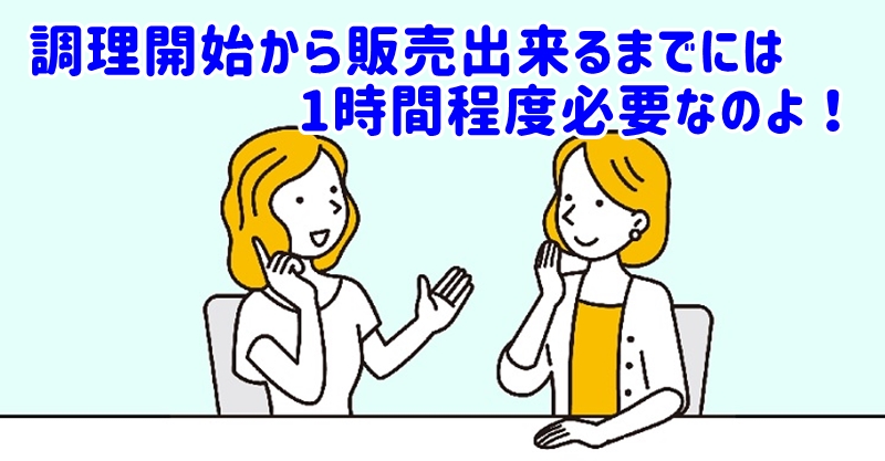 調理開始から販売出来るまでには1時間程度必要です
