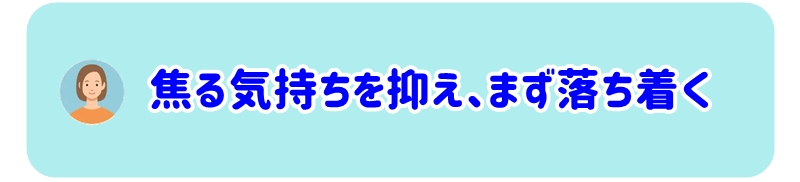 焦る気持ちを抑え、まず落ち着く