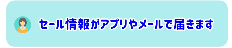 セール情報や新商品の案内がアプリやメールで届きます