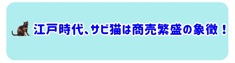 江戸時代には、サビ猫が商売繁盛の象徴