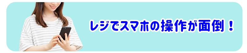 レジでスマホの操作が面倒 !