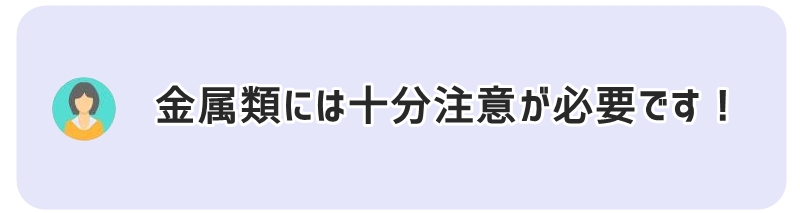 金属類には十分注意が必要です !
