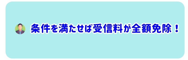 条件を満たせば受信料が全額免除されます