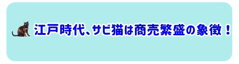江戸時代には、サビ猫が商売繁盛の象徴