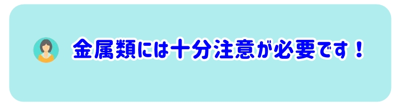 金属類には十分注意が必要です ！