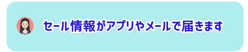 セール情報や新商品の案内がアプリやメールで届きます